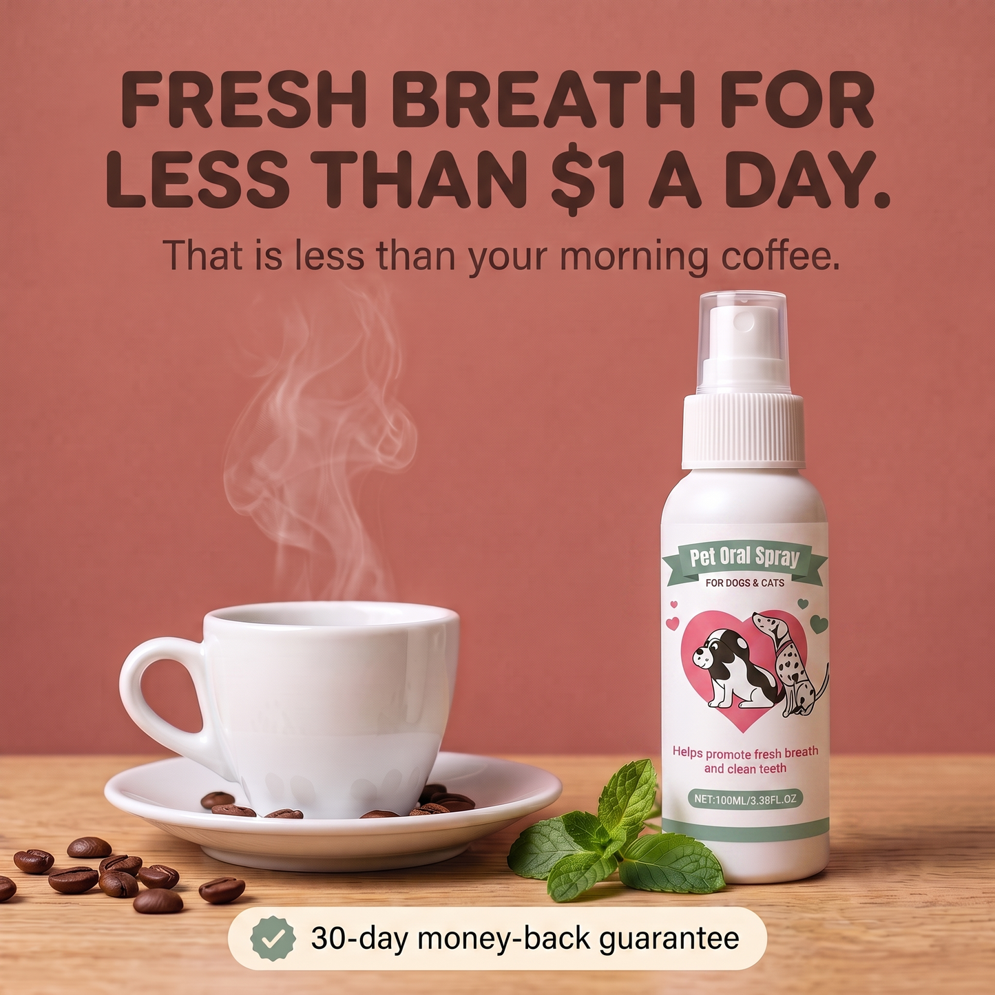 Fresh breath for less than $1 a day, less than your morning coffee, with a 30-day money-back guarantee